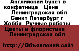 Английский букет в конфетнице › Цена ­ 2 700 - Ленинградская обл., Санкт-Петербург г. Хобби. Ручные работы » Цветы и флористика   . Ленинградская обл.